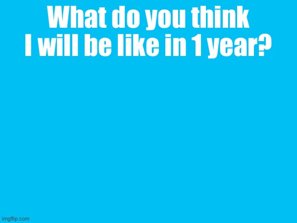 What do you think I will be like in 1 year? | made w/ Imgflip meme maker