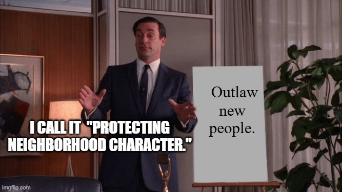 protecting neighborhood character | Outlaw; new people. I call it  "protecting neighborhood character." | image tagged in mad men pitch | made w/ Imgflip meme maker