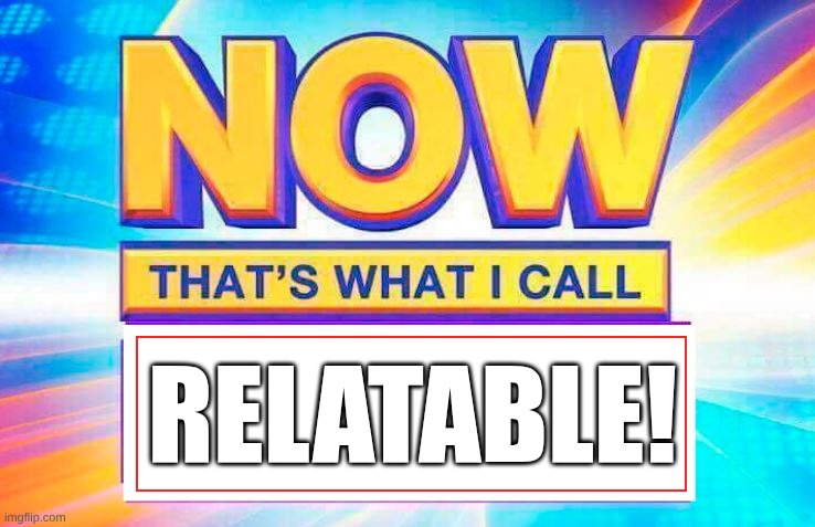 Now That’s What I Call | RELATABLE! | image tagged in now that s what i call | made w/ Imgflip meme maker