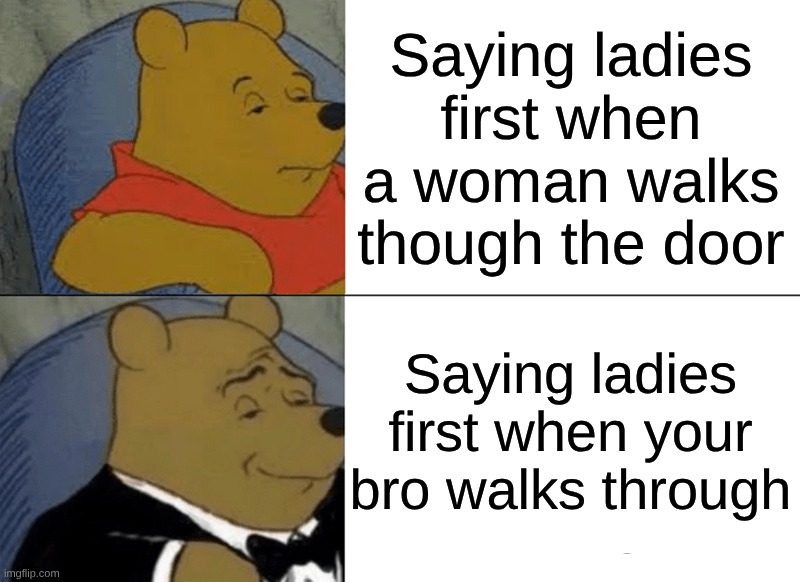 I did this once lol | Saying ladies first when a woman walks though the door; Saying ladies first when your bro walks through | image tagged in memes,tuxedo winnie the pooh,funny memes,funny,lol,funny meme | made w/ Imgflip meme maker