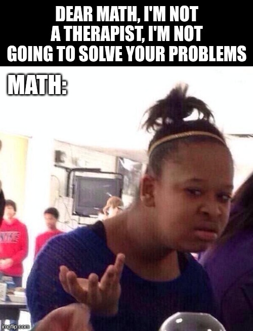 plz tell me you understand the joke :)))))))) | Dear Math, I'm not a therapist, I'm not going to solve your problems; math: | image tagged in memes,black girl wat,haha | made w/ Imgflip meme maker