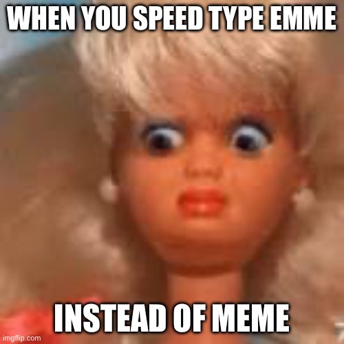Am I alone in this | When you speed type emme; Instead of meme | image tagged in funny,meme,typo | made w/ Imgflip meme maker