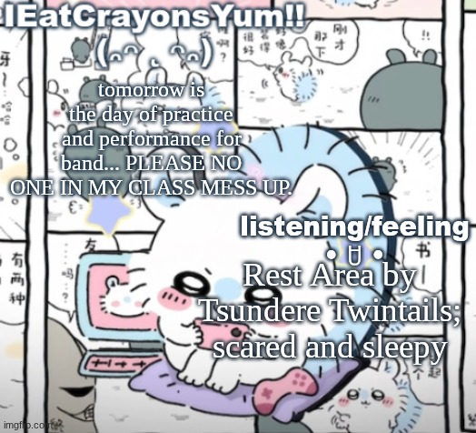 :Cries: | tomorrow is the day of practice and performance for band... PLEASE NO ONE IN MY CLASS MESS UP. listening/feeling •‌ ꇴ •‌; Rest Area by Tsundere Twintails; scared and sleepy | image tagged in momonga tep | made w/ Imgflip meme maker