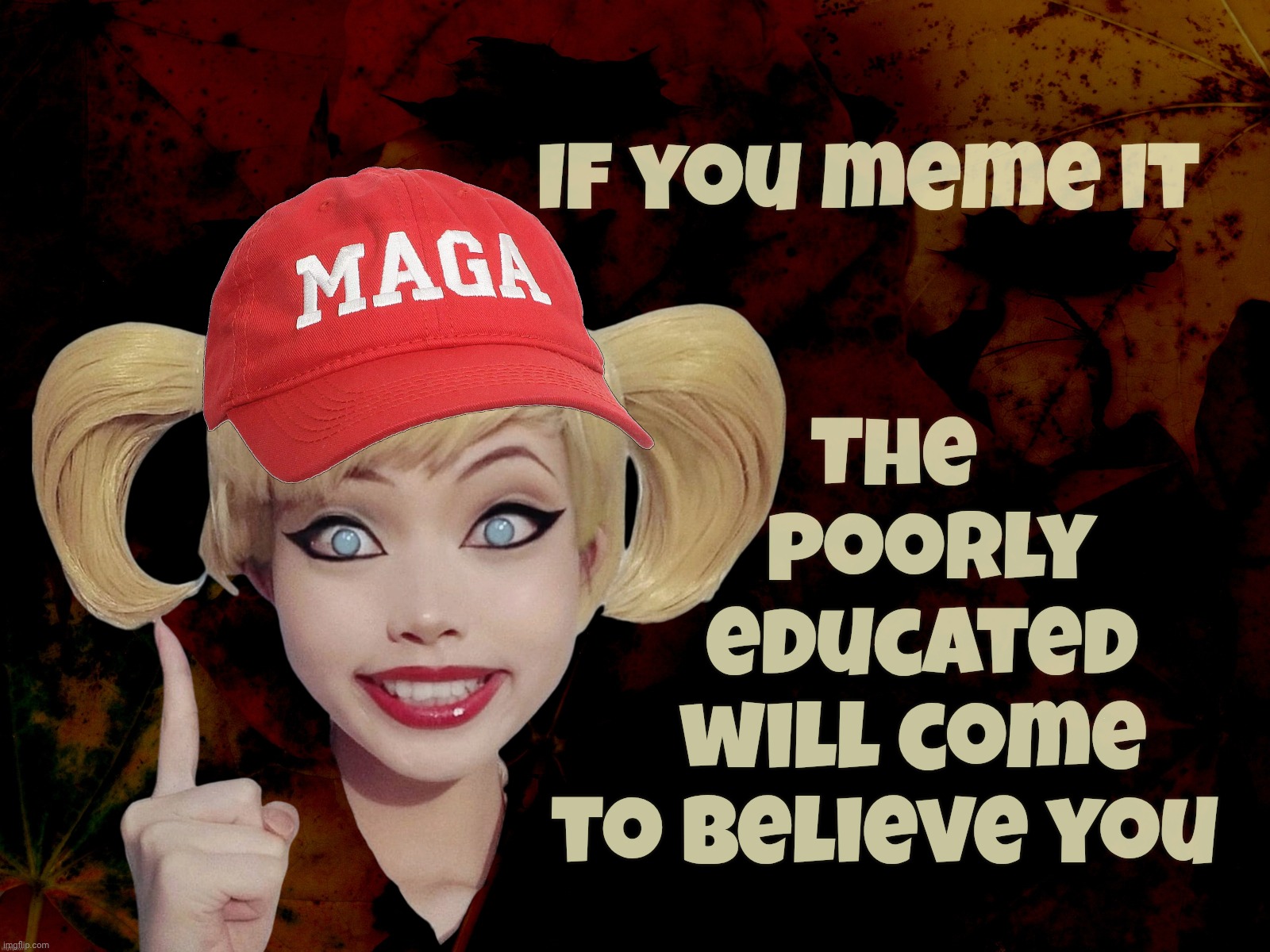 The sheer volume of cluelessness makes me wonder if these MAGAt dolts are truly as dim as they are,,, | The
      poorly
     educated
    will come
 to believe you; If you meme it | image tagged in harley quinn,remix,if you build it they will come,if you meme it the magats will believe it,the poorly educated,idiocracy | made w/ Imgflip meme maker