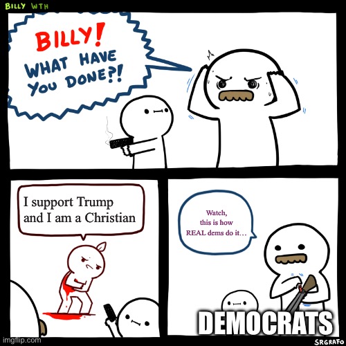 Billy, What Have You Done | I support Trump and I am a Christian; Watch, this is how REAL dems do it…; Democrats | image tagged in billy what have you done | made w/ Imgflip meme maker