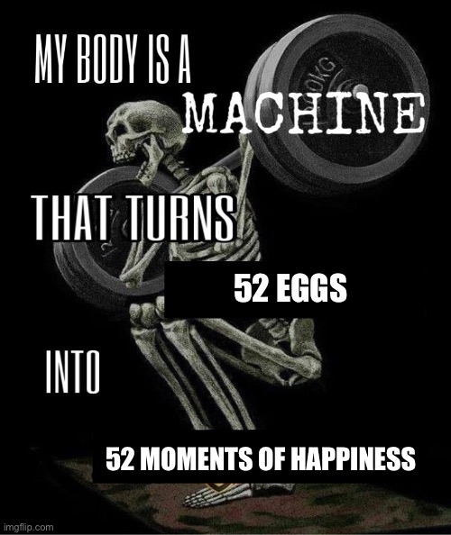 Egg = good | 52 Eggs; 52 moments of happiness | image tagged in my body is machine | made w/ Imgflip meme maker