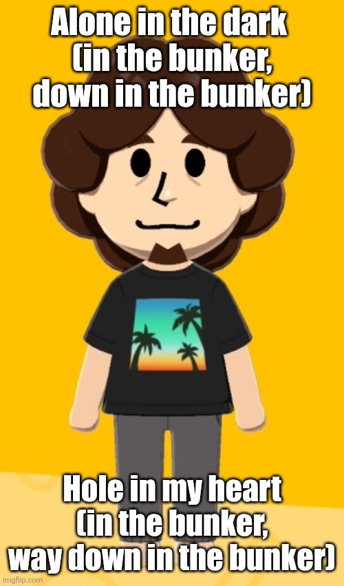 fat fuck | Alone in the dark 
(in the bunker, down in the bunker); Hole in my heart (in the bunker, way down in the bunker) | image tagged in fat fuck | made w/ Imgflip meme maker