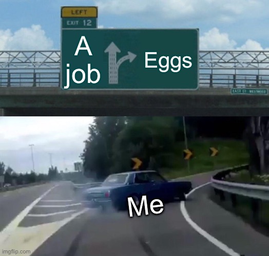 Egg good | A job; Eggs; Me | image tagged in memes,left exit 12 off ramp | made w/ Imgflip meme maker