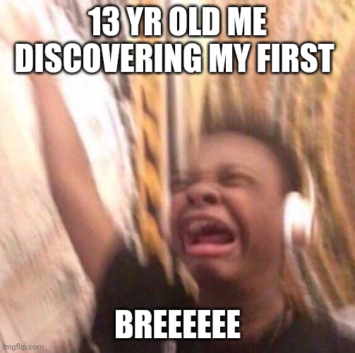 kid listening to music screaming with headset | 13 yr old me discovering my first; Breeeeee | image tagged in kid listening to music screaming with headset | made w/ Imgflip meme maker