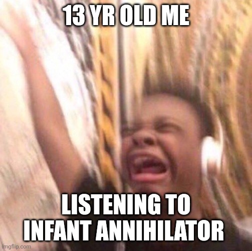kid listening to music screaming with headset | 13 yr old me; Listening to Infant annihilator | image tagged in kid listening to music screaming with headset | made w/ Imgflip meme maker