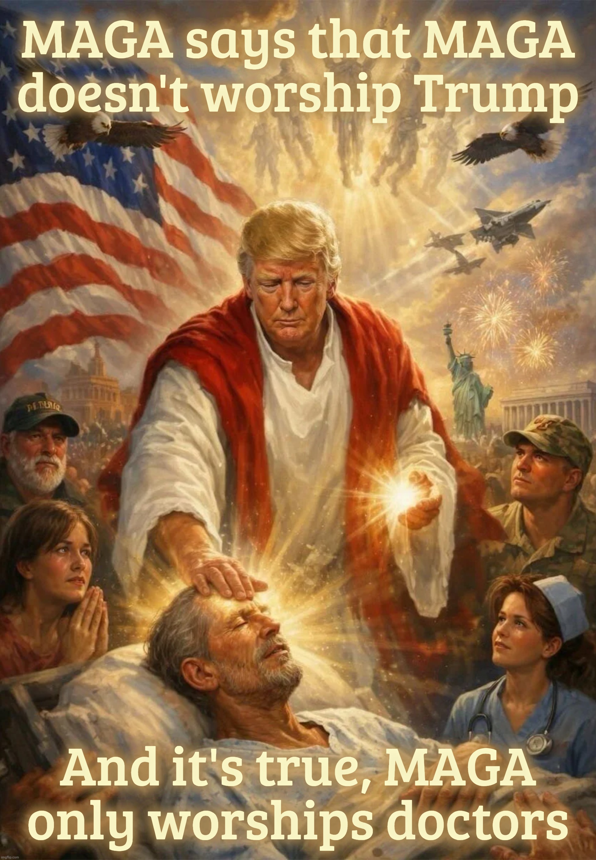 Doctor Donald Jesus Trump can save by the touch of his medical hand | MAGA says that MAGA
doesn't worship Trump; And it's true, MAGA only worships doctors | image tagged in trump,donald jesus trump,trump declaring himself jesus,doctor jesus trump,maga doesn't worship trump,maga worships doctors | made w/ Imgflip meme maker