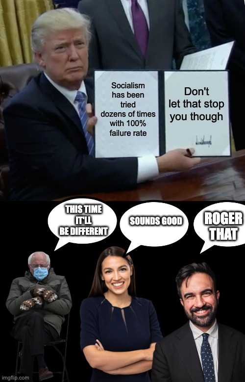 Socialism has been tried dozens of times with 100% failure rate; Don't let that stop you though; THIS TIME IT'LL BE DIFFERENT; Sounds good; Roger that | image tagged in memes,trump bill signing,blank black | made w/ Imgflip meme maker