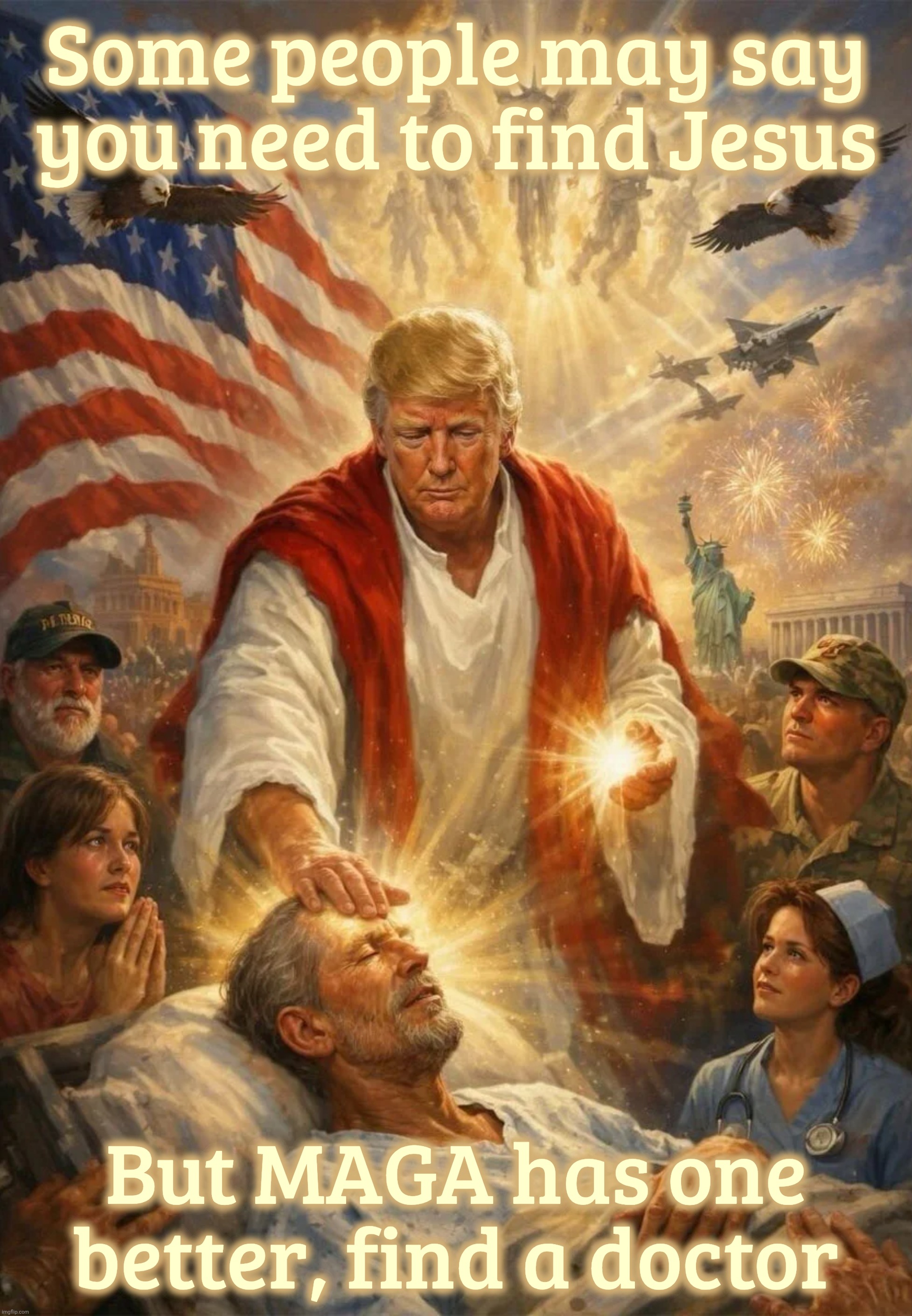 Have you found Jesus? Well we got a doctor for you | Some people may say you need to find Jesus; But MAGA has one
better, find a doctor | image tagged in trump,donald jesus trump,dr jesus trump,have you found jesus,maga has,and he's tearing down the white house | made w/ Imgflip meme maker