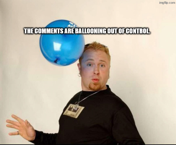 Bigger and bigger and bigger | The comments are ballooning out of control. | image tagged in balloon man | made w/ Imgflip meme maker