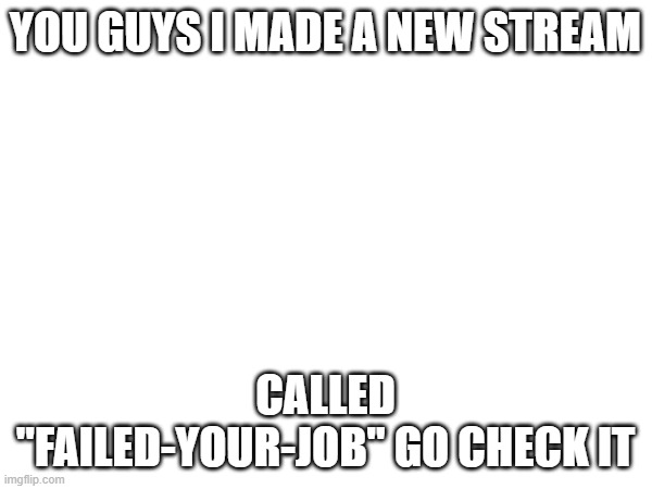 new stream | you guys i made a new stream; called "failed-your-job" go check it | image tagged in new stream | made w/ Imgflip meme maker
