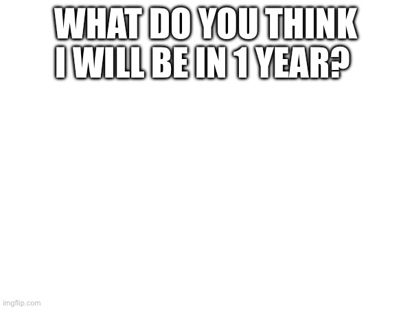 What do you think I will be in 1 year? | made w/ Imgflip meme maker