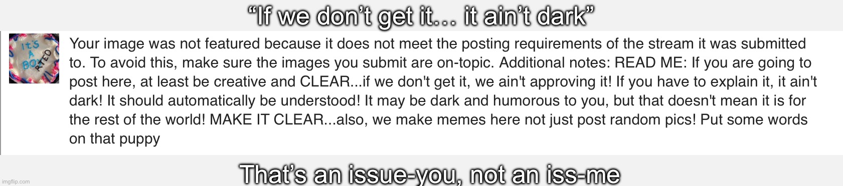 Remember, if mods don’t get it, it ain’t dark humour | “If we don’t get it… it ain’t dark”; That’s an issue-you, not an iss-me | image tagged in dark humor,misunderstanding | made w/ Imgflip meme maker