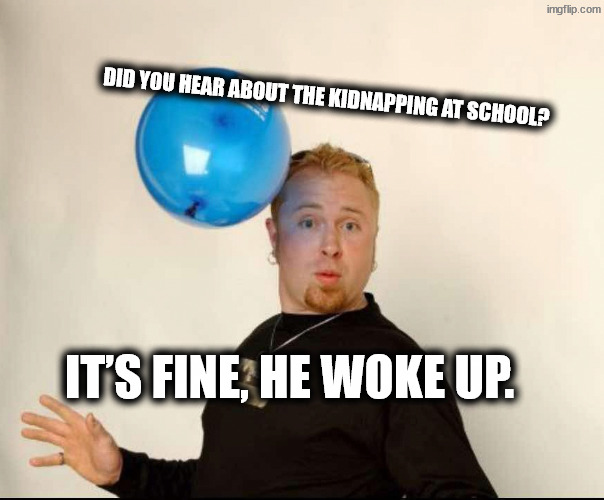 Abduction | Did you hear about the kidnapping at school? It’s fine, he woke up. | image tagged in balloon man | made w/ Imgflip meme maker