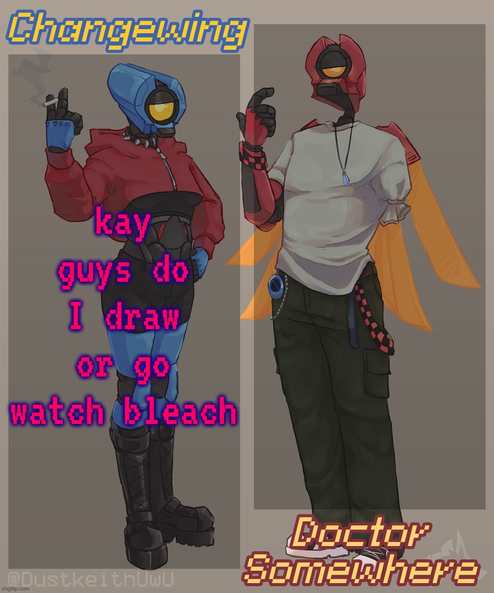 either way I'm (mostly) logging off for the night soooooooooooo | kay guys do I draw or go watch bleach | image tagged in changewing doctor somewhere ultrakill shared template 2 | made w/ Imgflip meme maker