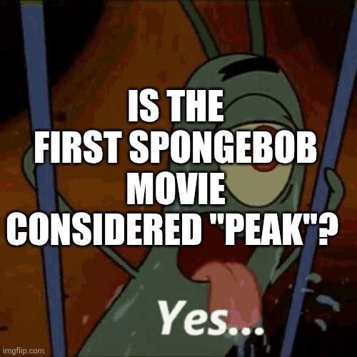 As the kids say. | Is the first Spongebob Movie considered "peak"? | image tagged in plankton yes | made w/ Imgflip meme maker