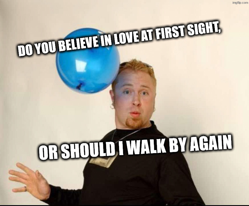 Love me love me, say that you love me | Do you believe in love at first sight, or should I walk by again | image tagged in balloon man | made w/ Imgflip meme maker