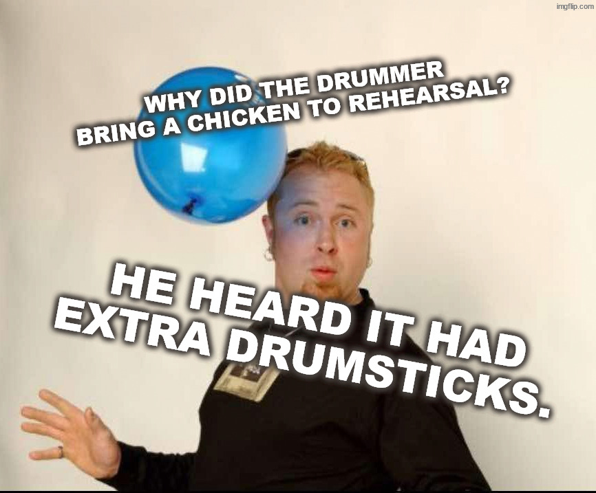 Bergerk Chookie | Why did the drummer bring a chicken to rehearsal? He heard it had extra drumsticks. | image tagged in balloon man | made w/ Imgflip meme maker