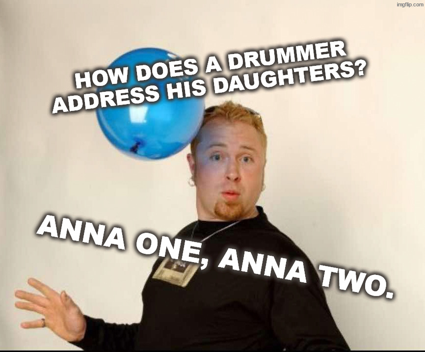 Daughter | How does a drummer address his daughters? Anna one, Anna two. | image tagged in balloon man,balloon head | made w/ Imgflip meme maker