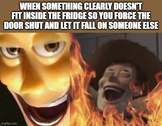 Has you ever done this? | When something clearly doesn't fit inside the fridge so you force the door shut and let it fall on someone else | image tagged in satanic woody no spacing | made w/ Imgflip meme maker
