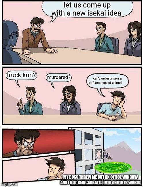 Boardroom Meeting Suggestion | let us come up with a new isekai idea; truck kun? murdered? can't we just make a different type of anime? MY BOSS THREW ME OUT AN OFFICE WINDOW AND I GOT REINCARNATED INTO ANOTHER WORLD | made w/ Imgflip meme maker