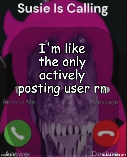 stellar is calling | I'm like the only actively posting user rn | image tagged in stellar is calling | made w/ Imgflip meme maker