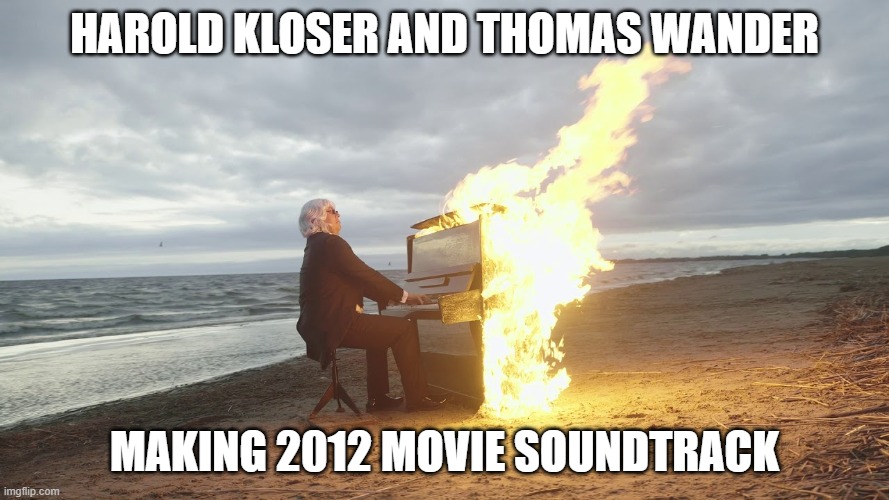 me when i listen 2012 movie soundtrack | harold kloser and thomas wander; making 2012 movie soundtrack | image tagged in piano in fire,2012 | made w/ Imgflip meme maker