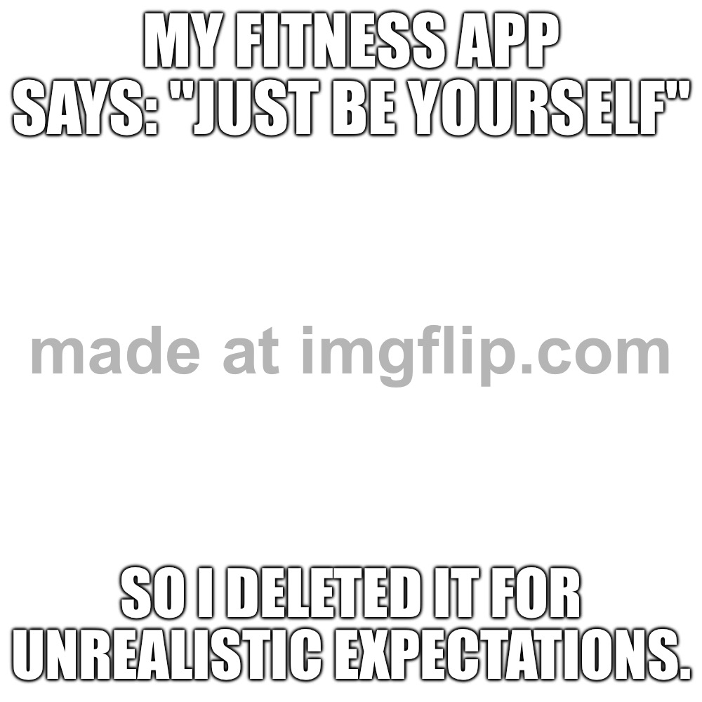 My fitness app says: "Just be yourself"; So I deleted it for unrealistic expectations. | My fitness app says: "Just be yourself"; So I deleted it for unrealistic expectations. | image tagged in memes,blank transparent square,fitness,apps,be yourself,deleted | made w/ Imgflip meme maker