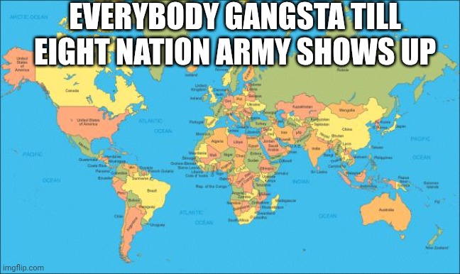 Sorry for template could not find a decent one | Everybody gangsta till eight nation army shows up | image tagged in world map | made w/ Imgflip meme maker