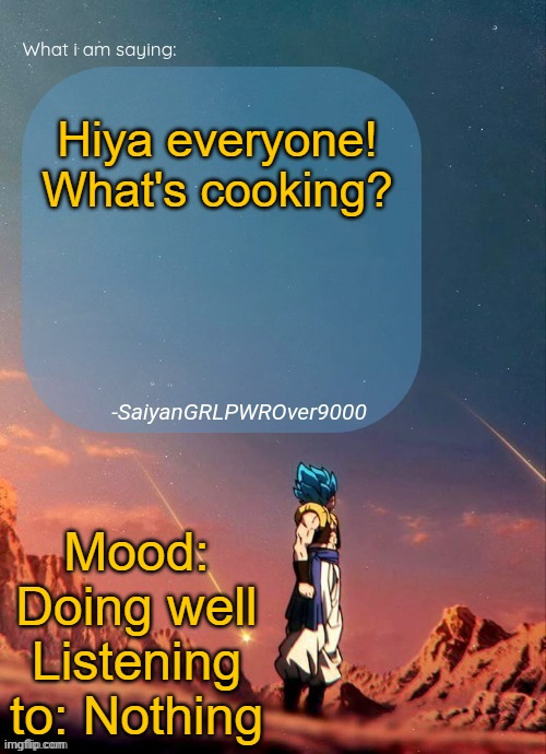 SayianGRLPWROver9000's NEW Announcement page | Hiya everyone! What's cooking? Mood: Doing well
Listening to: Nothing | image tagged in sayiangrlpwrover9000's new announcement page | made w/ Imgflip meme maker