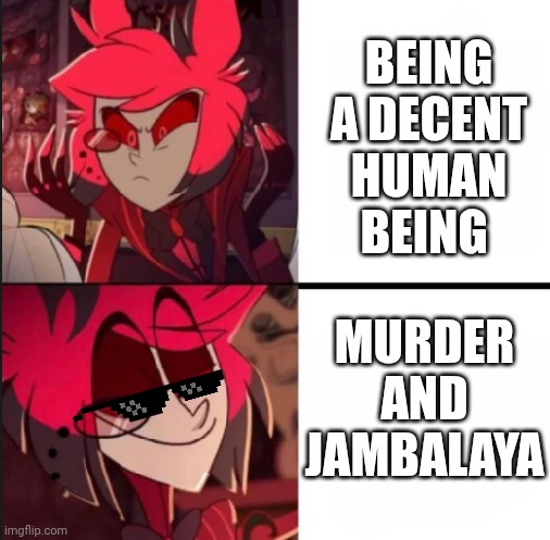 Murder and jambalaya is better | Being a decent human being; Murder and jambalaya | image tagged in alastor drake format | made w/ Imgflip meme maker