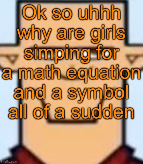 Sped Tyler | Ok so uhhh why are girls simping for a math equation and a symbol all of a sudden | image tagged in sped tyler | made w/ Imgflip meme maker