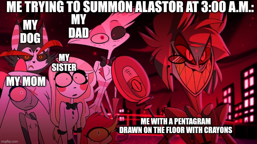 I actually made this at three in the morning just now | Me trying to summon Alastor at 3:00 A.M.:; My dad; My dog; my sister; My mom; Me with a pentagram drawn on the floor with crayons | image tagged in alastor hazbin hotel | made w/ Imgflip meme maker