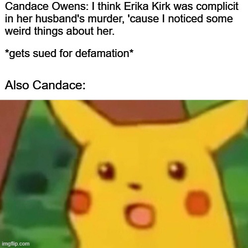 bUT I'm JUST askING queSTioNs | Candace Owens: I think Erika Kirk was complicit
in her husband's murder, 'cause I noticed some 
weird things about her. *gets sued for defamation*; Also Candace: | image tagged in memes,surprised pikachu,i worry about you sometimes candace | made w/ Imgflip meme maker