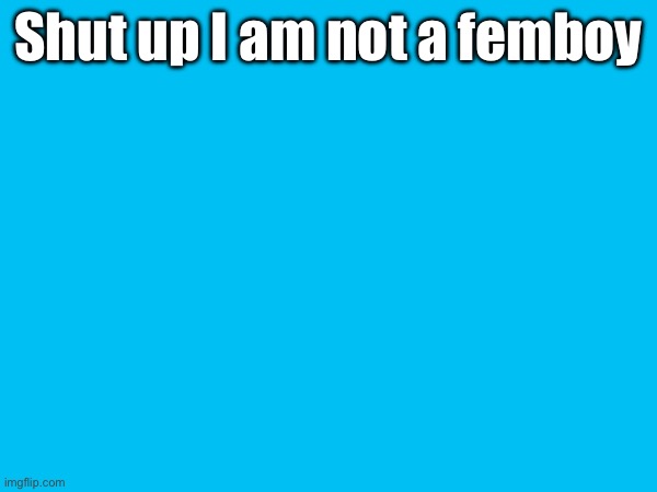 Shut up I am not a femboy | made w/ Imgflip meme maker