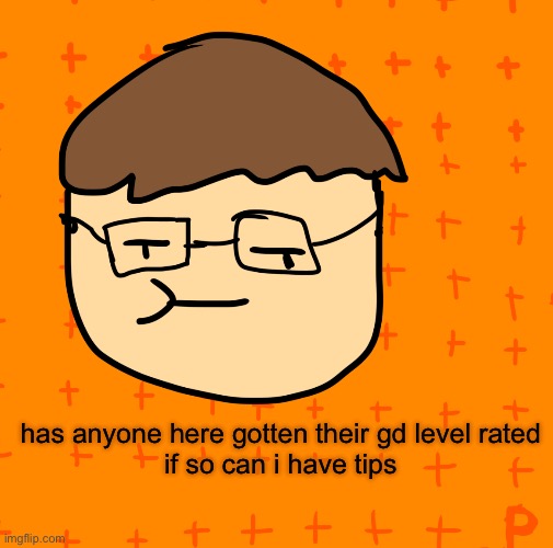 anyone?? | has anyone here gotten their gd level rated
if so can i have tips | image tagged in plansubbium | made w/ Imgflip meme maker