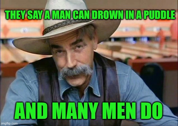 Sam Elliott special kind of stupid | They say a man can drown in a puddle; And many men do | image tagged in sam elliott special kind of stupid | made w/ Imgflip meme maker