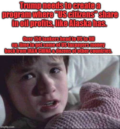 I see oil dollars | Trump needs to create a program where "US citizens" share in oil profits, like Alaska has. Over 150 tankers head to US to fill up, time to get some of US taxpayers money  back from IRAN CHINA & dozens of other countries. | image tagged in memes,i see dead people | made w/ Imgflip meme maker