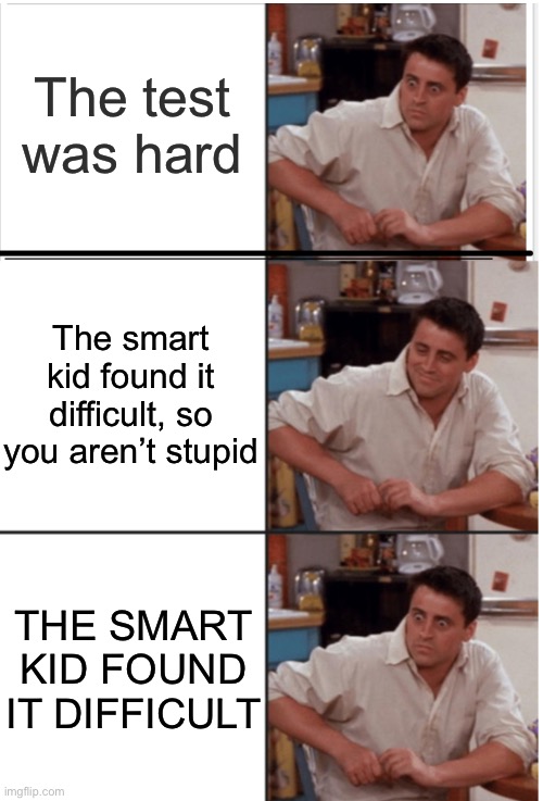 Unless you’re that one kid who always says they didn’t study | The test was hard; The smart kid found it difficult, so you aren’t stupid; THE SMART KID FOUND IT DIFFICULT | image tagged in joey suprised calm suprised,panik kalm panik,new template,you are gonna like it,memes,too many tags | made w/ Imgflip meme maker