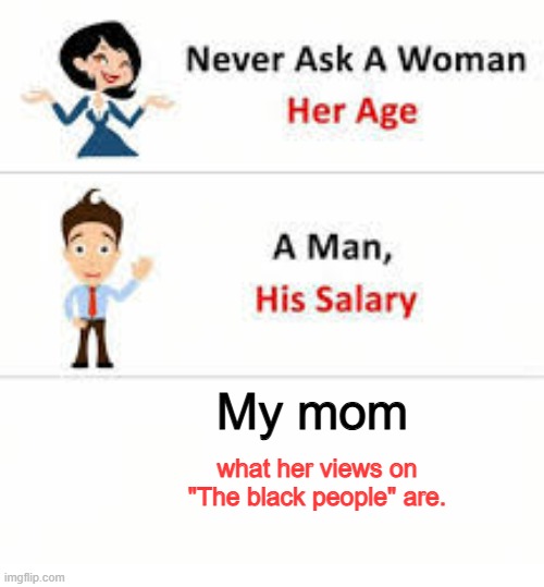 Some people think she's Kurt Angle when she's not. | My mom; what her views on "The black people" are. | image tagged in never ask a woman her age | made w/ Imgflip meme maker