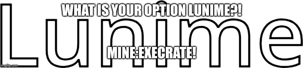 I Execrate Lunime! | What Is Your Option Lunime?! Mine:Execrate! | made w/ Imgflip meme maker