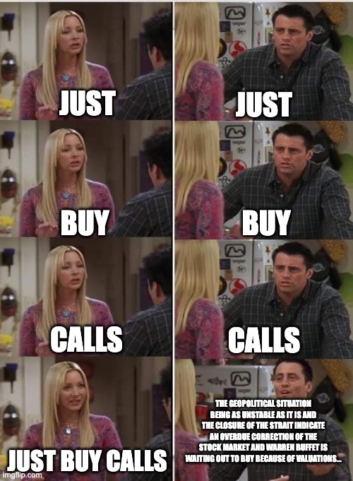 Phoebe Joey | Just; Just; Buy; Buy; calls; Calls; The geopolitical situation being as unstable as it is and the closure of the strait indicate an overdue correction of the stock market and warren buffet is waiting out to buy because of valuations... just buy calls | image tagged in phoebe joey | made w/ Imgflip meme maker