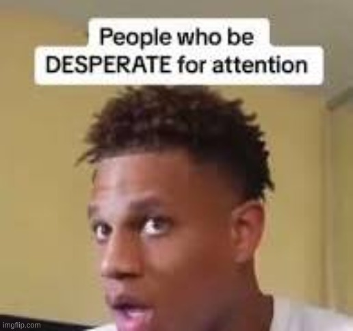 People who are desperate for attention | made w/ Imgflip meme maker