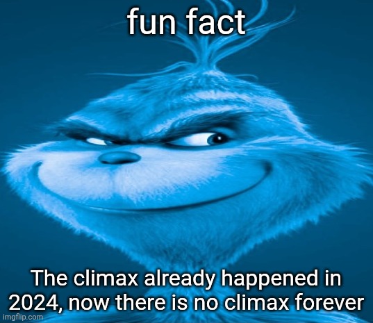 Find me a climax | fun fact; The climax already happened in 2024, now there is no climax forever | image tagged in blue grinch | made w/ Imgflip meme maker