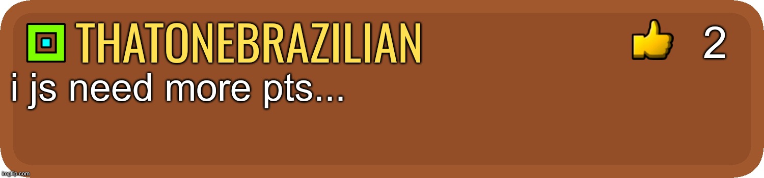 GD Comment | 2; thatonebrazilian; i js need more pts... | image tagged in gd comment | made w/ Imgflip meme maker