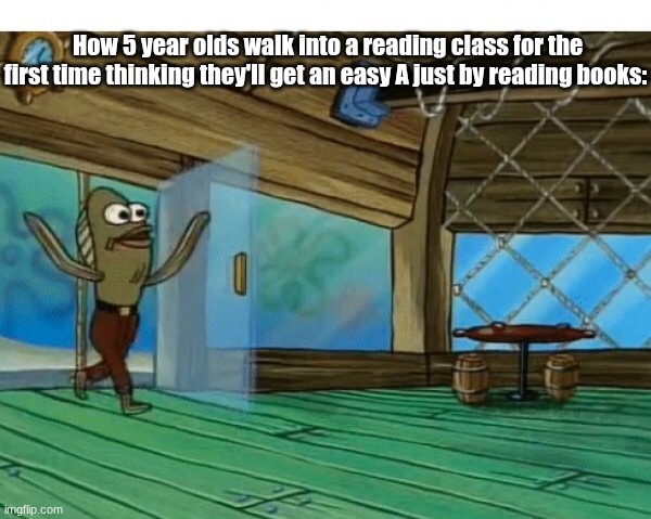 School :( | How 5 year olds walk into a reading class for the first time thinking they'll get an easy A just by reading books: | image tagged in spongebob fish,school | made w/ Imgflip meme maker